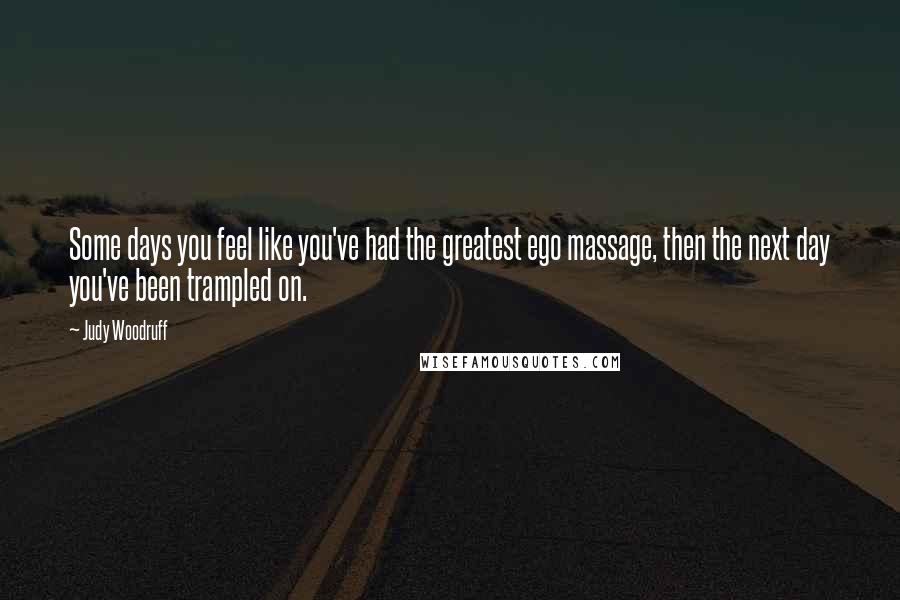 Judy Woodruff Quotes: Some days you feel like you've had the greatest ego massage, then the next day you've been trampled on.