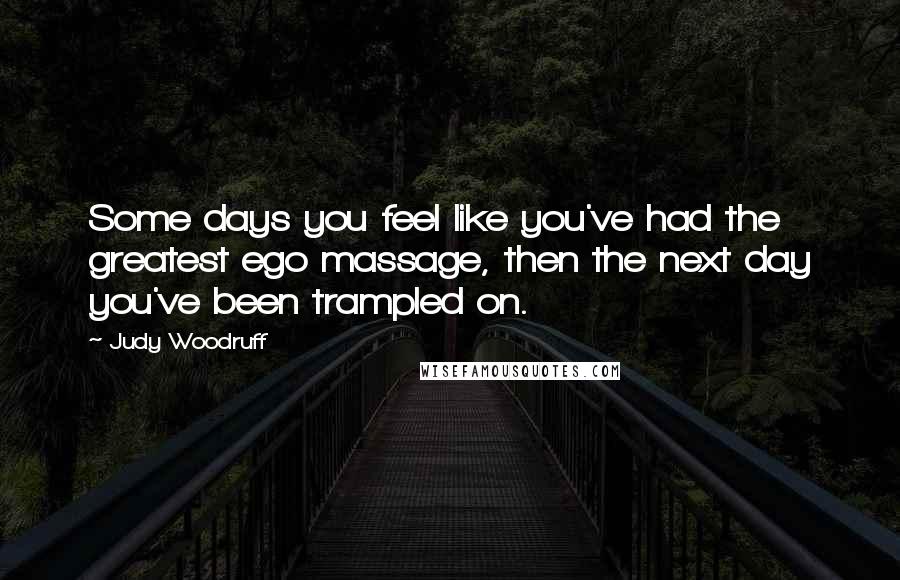 Judy Woodruff Quotes: Some days you feel like you've had the greatest ego massage, then the next day you've been trampled on.