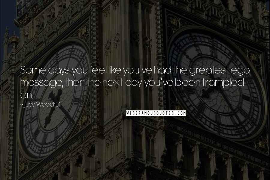 Judy Woodruff Quotes: Some days you feel like you've had the greatest ego massage, then the next day you've been trampled on.