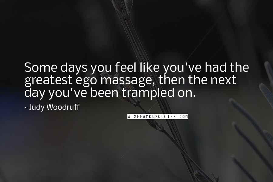 Judy Woodruff Quotes: Some days you feel like you've had the greatest ego massage, then the next day you've been trampled on.