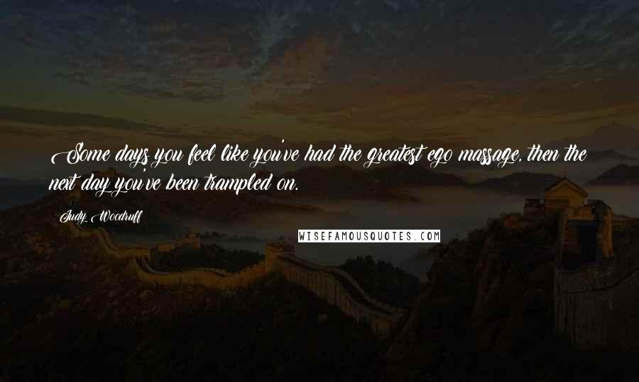 Judy Woodruff Quotes: Some days you feel like you've had the greatest ego massage, then the next day you've been trampled on.