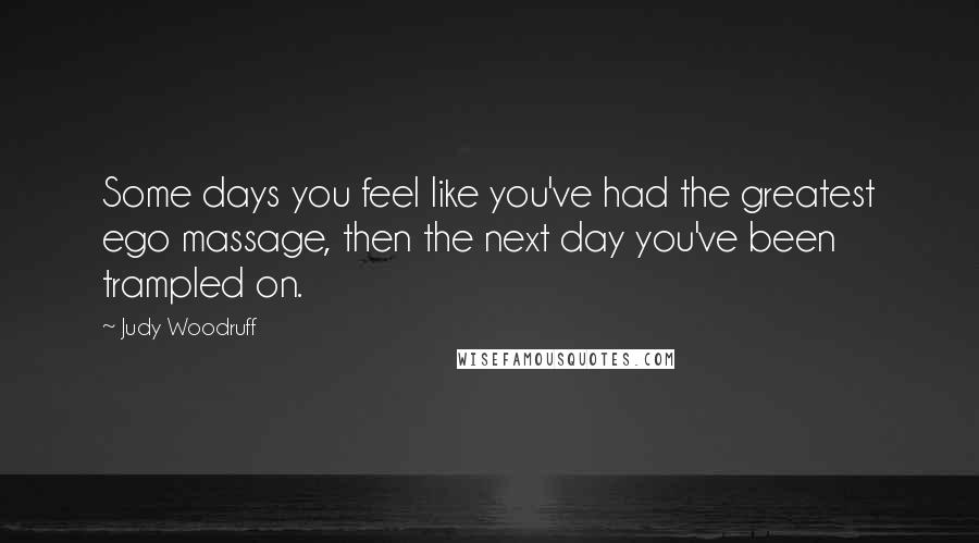 Judy Woodruff Quotes: Some days you feel like you've had the greatest ego massage, then the next day you've been trampled on.