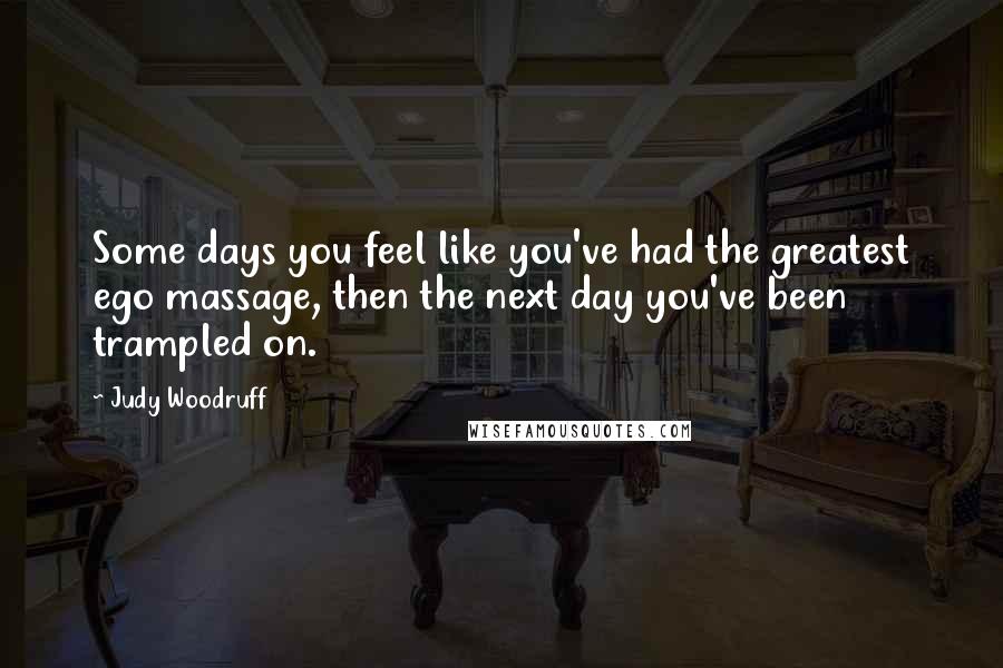 Judy Woodruff Quotes: Some days you feel like you've had the greatest ego massage, then the next day you've been trampled on.