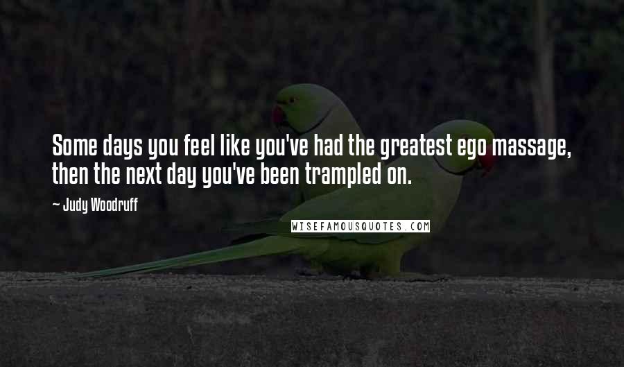 Judy Woodruff Quotes: Some days you feel like you've had the greatest ego massage, then the next day you've been trampled on.