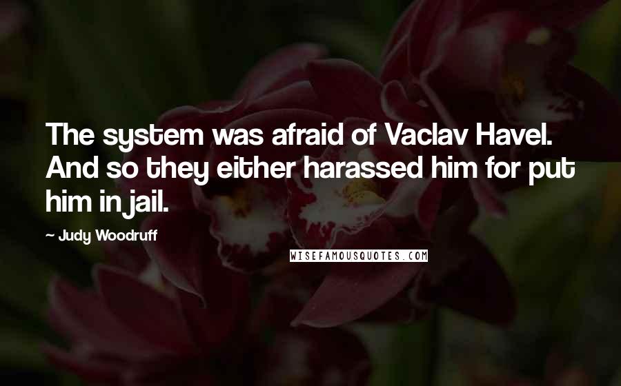 Judy Woodruff Quotes: The system was afraid of Vaclav Havel. And so they either harassed him for put him in jail.