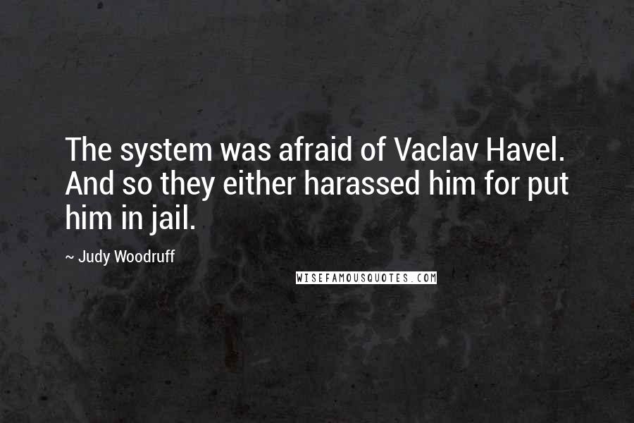 Judy Woodruff Quotes: The system was afraid of Vaclav Havel. And so they either harassed him for put him in jail.