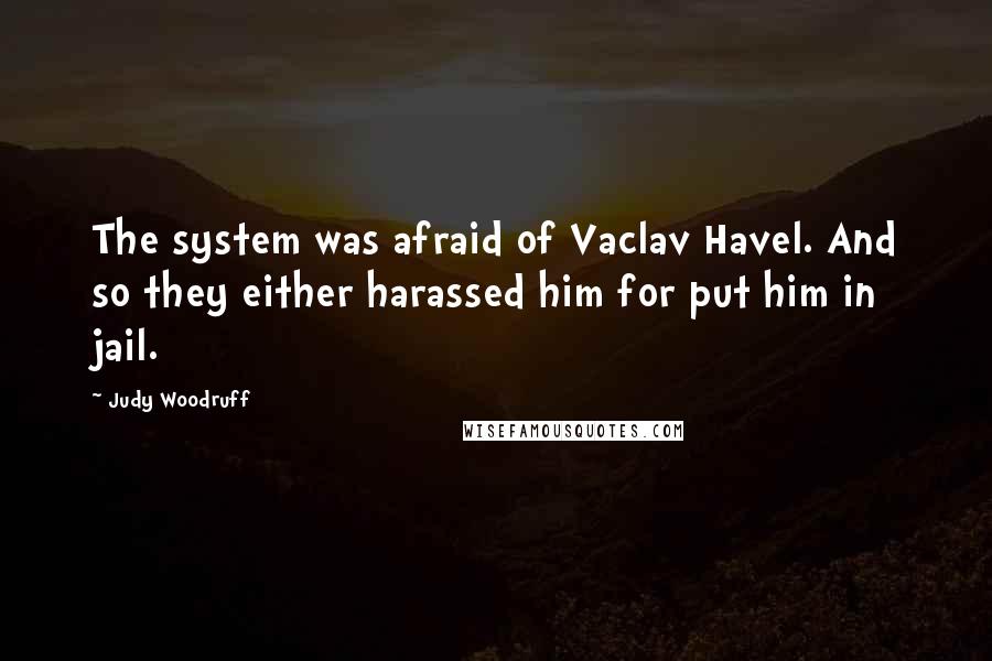 Judy Woodruff Quotes: The system was afraid of Vaclav Havel. And so they either harassed him for put him in jail.
