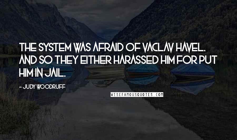 Judy Woodruff Quotes: The system was afraid of Vaclav Havel. And so they either harassed him for put him in jail.