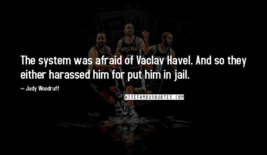 Judy Woodruff Quotes: The system was afraid of Vaclav Havel. And so they either harassed him for put him in jail.