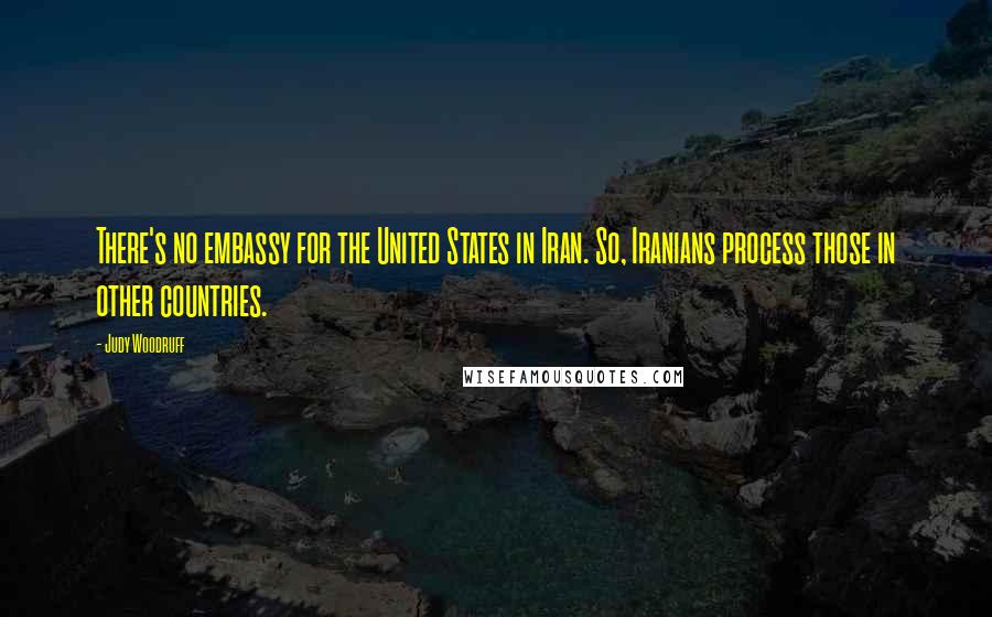 Judy Woodruff Quotes: There's no embassy for the United States in Iran. So, Iranians process those in other countries.