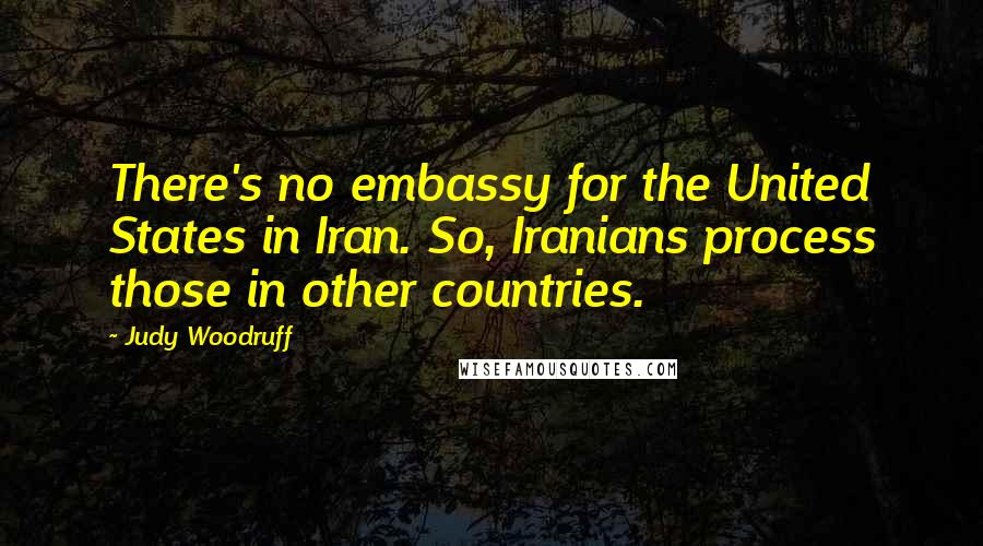 Judy Woodruff Quotes: There's no embassy for the United States in Iran. So, Iranians process those in other countries.