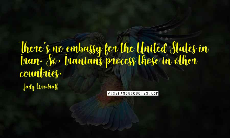 Judy Woodruff Quotes: There's no embassy for the United States in Iran. So, Iranians process those in other countries.