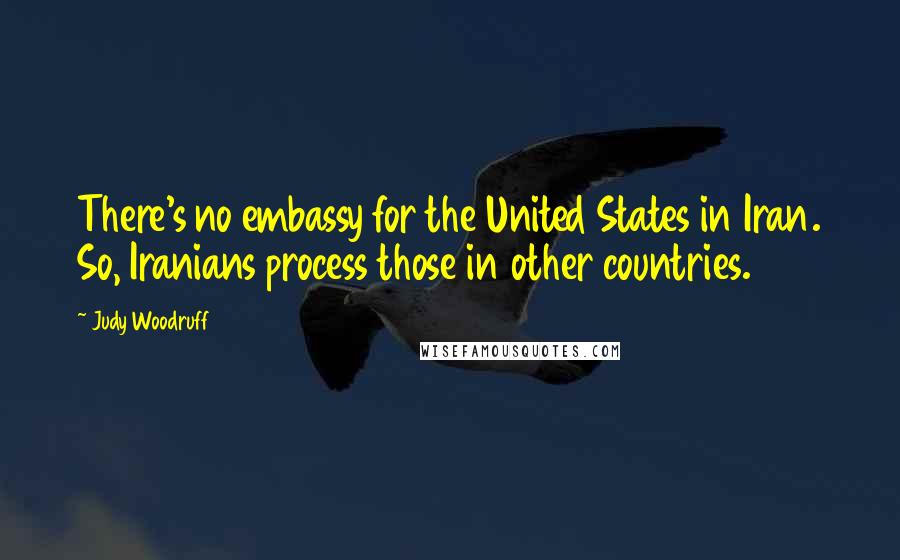 Judy Woodruff Quotes: There's no embassy for the United States in Iran. So, Iranians process those in other countries.
