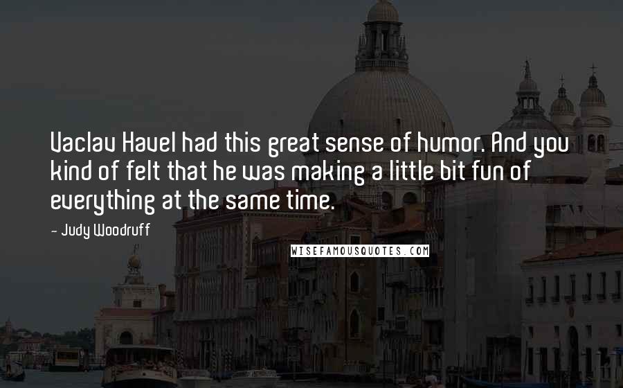 Judy Woodruff Quotes: Vaclav Havel had this great sense of humor. And you kind of felt that he was making a little bit fun of everything at the same time.