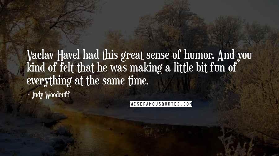 Judy Woodruff Quotes: Vaclav Havel had this great sense of humor. And you kind of felt that he was making a little bit fun of everything at the same time.