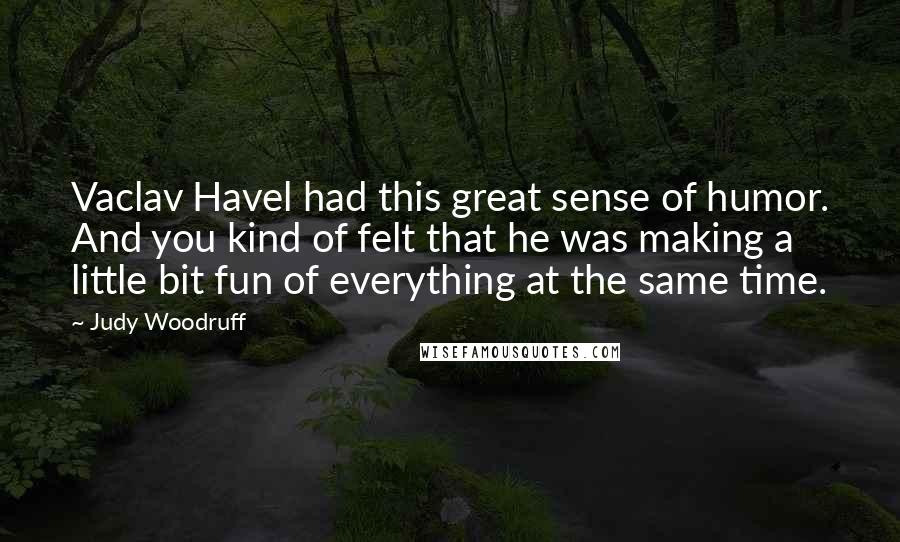 Judy Woodruff Quotes: Vaclav Havel had this great sense of humor. And you kind of felt that he was making a little bit fun of everything at the same time.