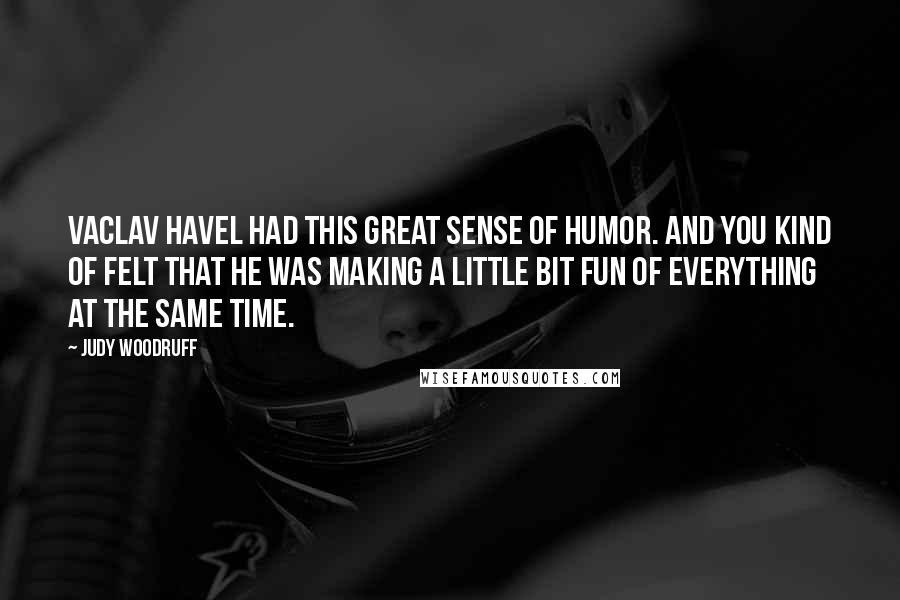 Judy Woodruff Quotes: Vaclav Havel had this great sense of humor. And you kind of felt that he was making a little bit fun of everything at the same time.