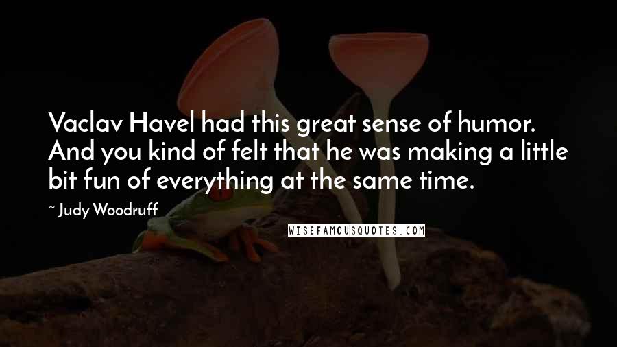 Judy Woodruff Quotes: Vaclav Havel had this great sense of humor. And you kind of felt that he was making a little bit fun of everything at the same time.