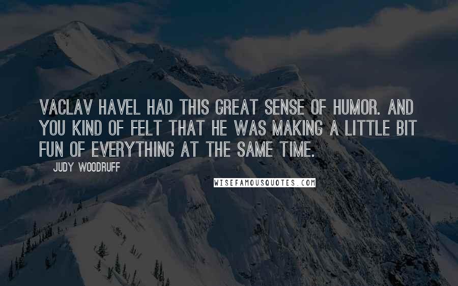 Judy Woodruff Quotes: Vaclav Havel had this great sense of humor. And you kind of felt that he was making a little bit fun of everything at the same time.