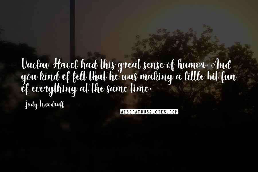Judy Woodruff Quotes: Vaclav Havel had this great sense of humor. And you kind of felt that he was making a little bit fun of everything at the same time.