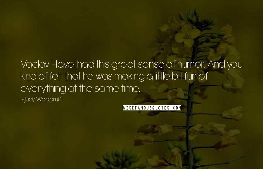 Judy Woodruff Quotes: Vaclav Havel had this great sense of humor. And you kind of felt that he was making a little bit fun of everything at the same time.