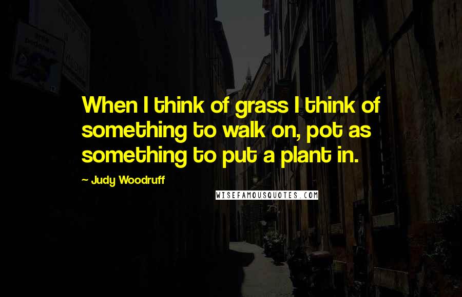 Judy Woodruff Quotes: When I think of grass I think of something to walk on, pot as something to put a plant in.