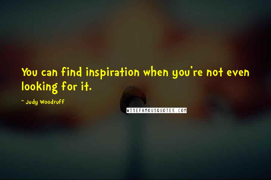Judy Woodruff Quotes: You can find inspiration when you're not even looking for it.