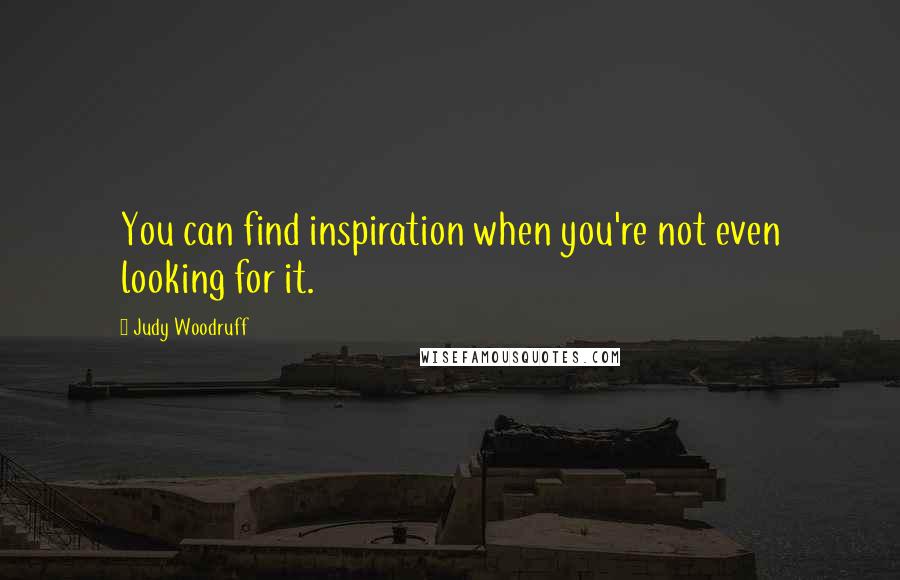 Judy Woodruff Quotes: You can find inspiration when you're not even looking for it.