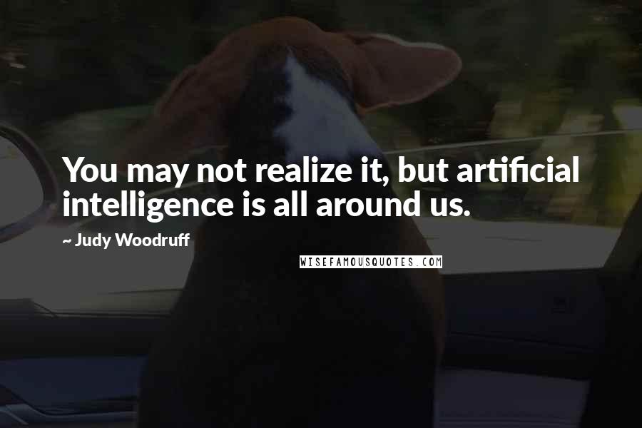 Judy Woodruff Quotes: You may not realize it, but artificial intelligence is all around us.