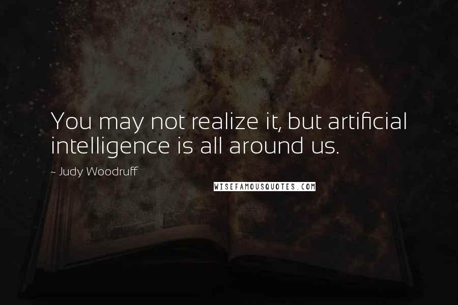 Judy Woodruff Quotes: You may not realize it, but artificial intelligence is all around us.