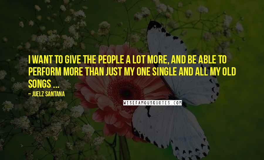 Juelz Santana Quotes: I want to give the people a lot more, and be able to perform more than just my one single and all my old songs ...