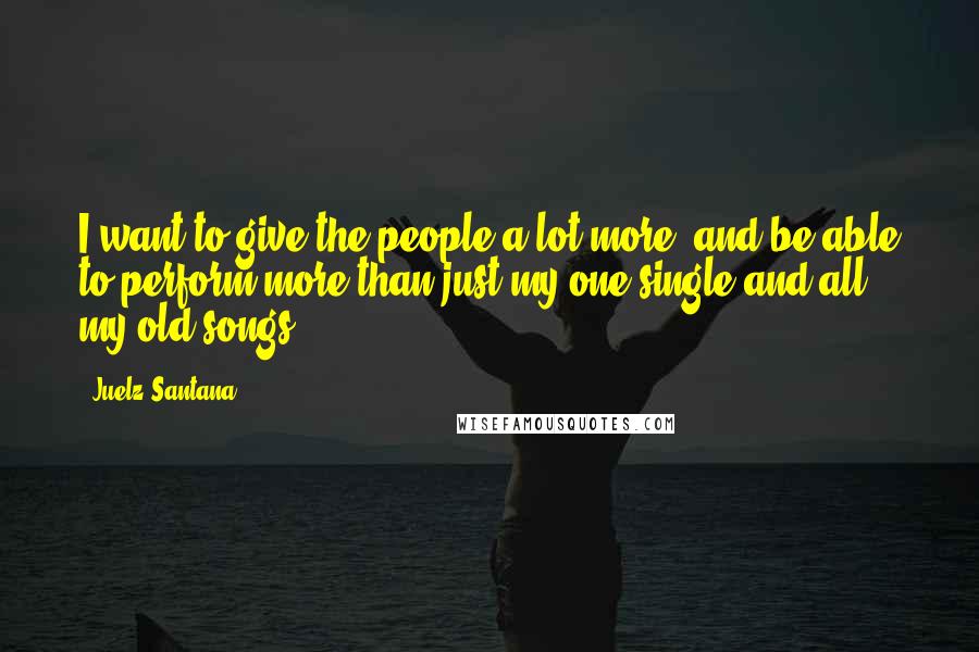 Juelz Santana Quotes: I want to give the people a lot more, and be able to perform more than just my one single and all my old songs ...