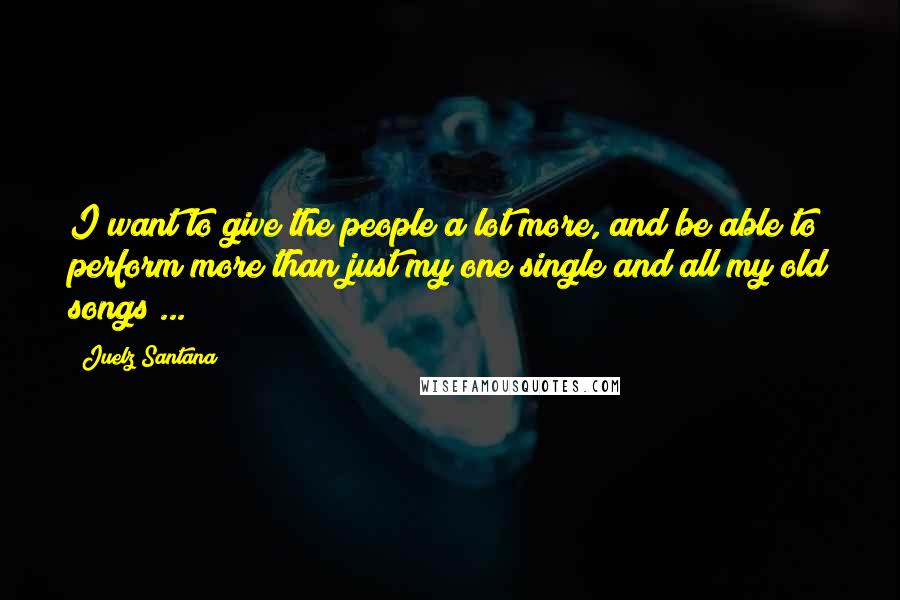 Juelz Santana Quotes: I want to give the people a lot more, and be able to perform more than just my one single and all my old songs ...