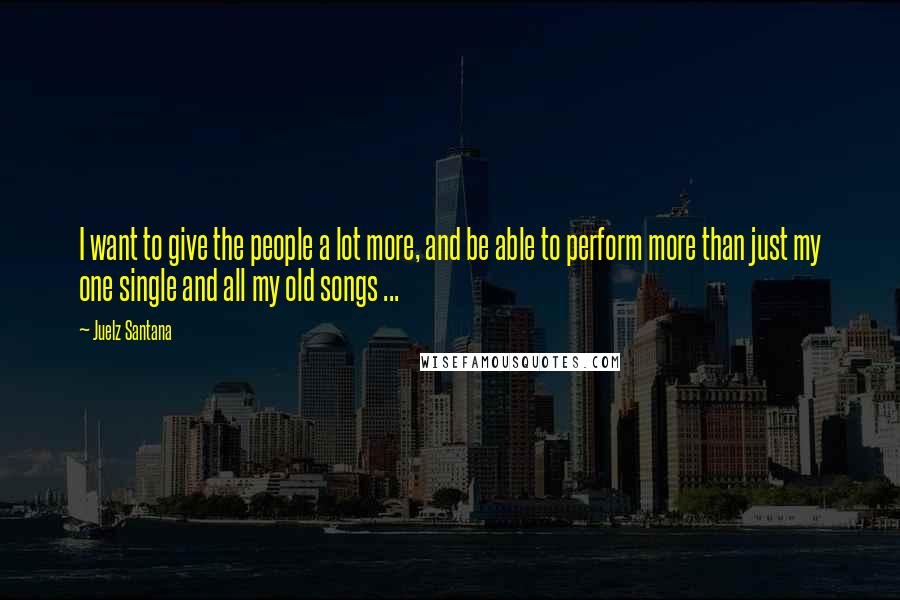 Juelz Santana Quotes: I want to give the people a lot more, and be able to perform more than just my one single and all my old songs ...