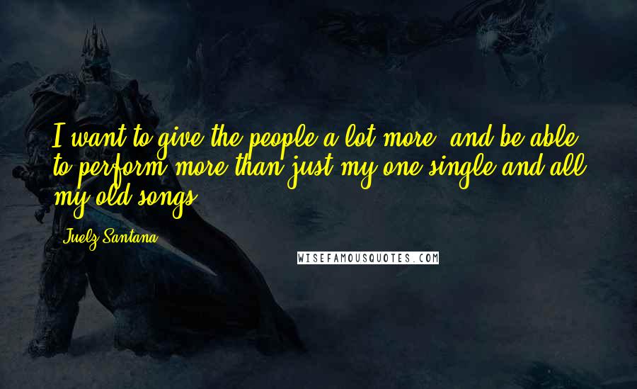 Juelz Santana Quotes: I want to give the people a lot more, and be able to perform more than just my one single and all my old songs ...