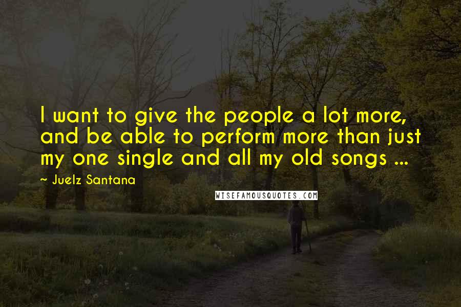 Juelz Santana Quotes: I want to give the people a lot more, and be able to perform more than just my one single and all my old songs ...