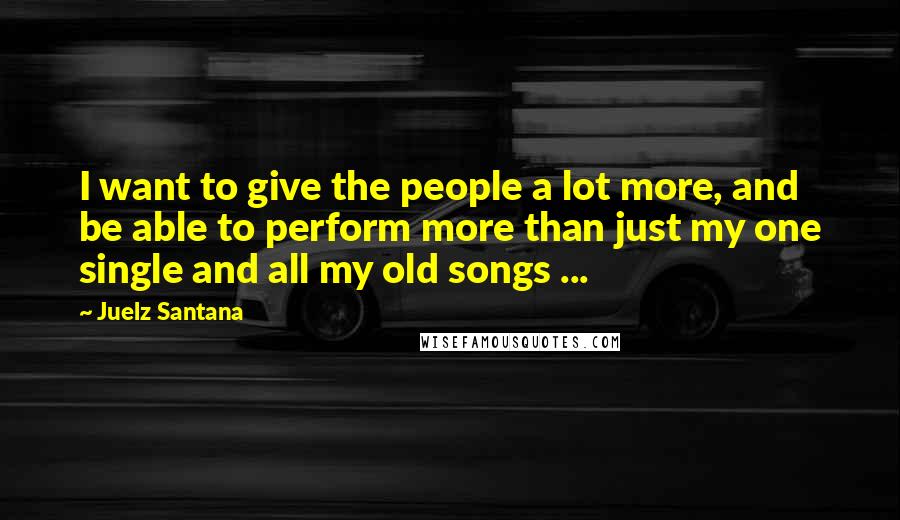 Juelz Santana Quotes: I want to give the people a lot more, and be able to perform more than just my one single and all my old songs ...