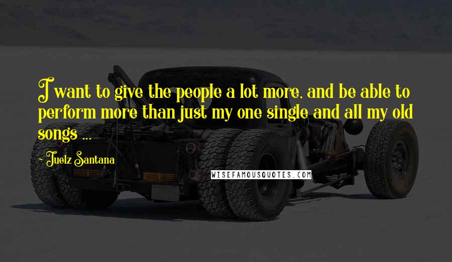 Juelz Santana Quotes: I want to give the people a lot more, and be able to perform more than just my one single and all my old songs ...