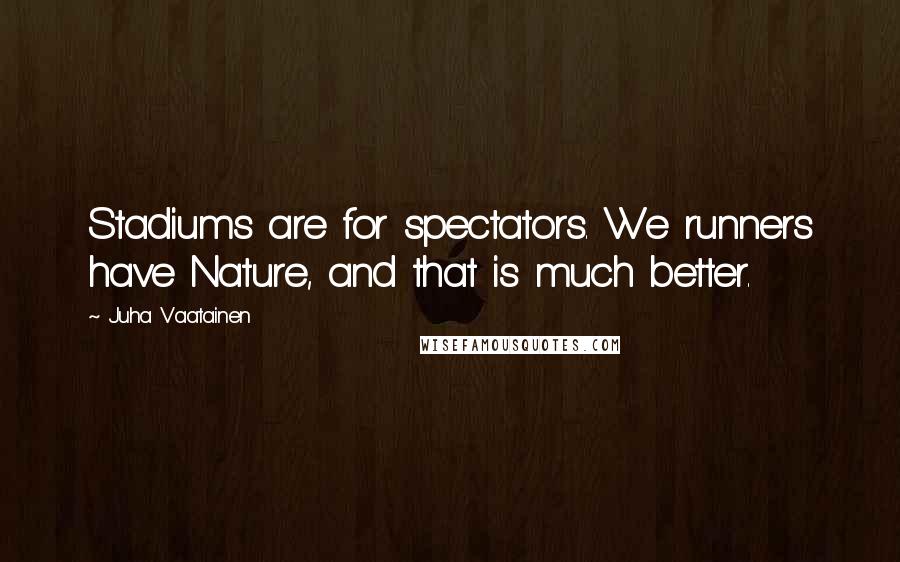 Juha Vaatainen Quotes: Stadiums are for spectators. We runners have Nature, and that is much better.