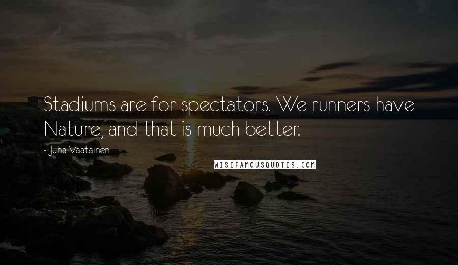 Juha Vaatainen Quotes: Stadiums are for spectators. We runners have Nature, and that is much better.