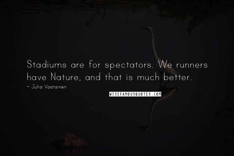 Juha Vaatainen Quotes: Stadiums are for spectators. We runners have Nature, and that is much better.