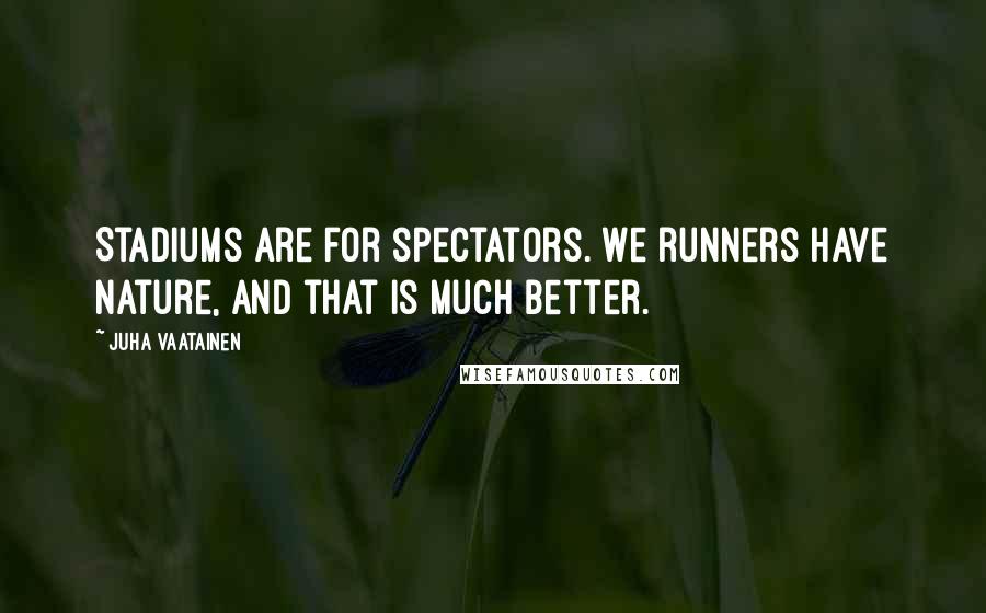 Juha Vaatainen Quotes: Stadiums are for spectators. We runners have Nature, and that is much better.