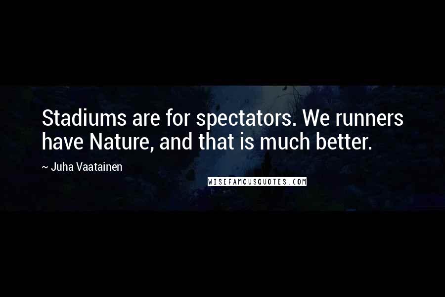 Juha Vaatainen Quotes: Stadiums are for spectators. We runners have Nature, and that is much better.