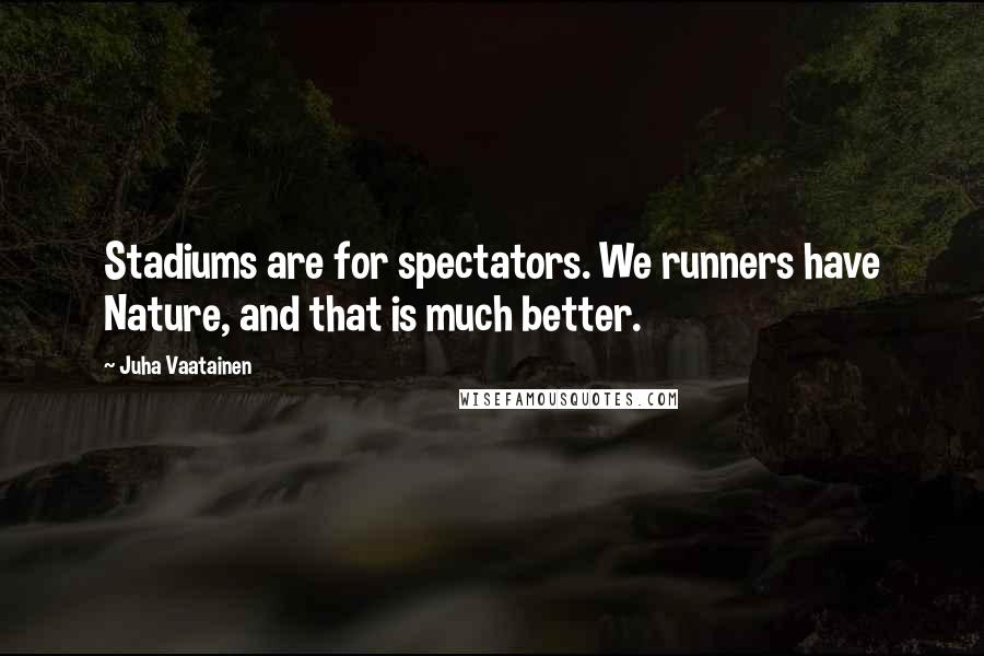 Juha Vaatainen Quotes: Stadiums are for spectators. We runners have Nature, and that is much better.