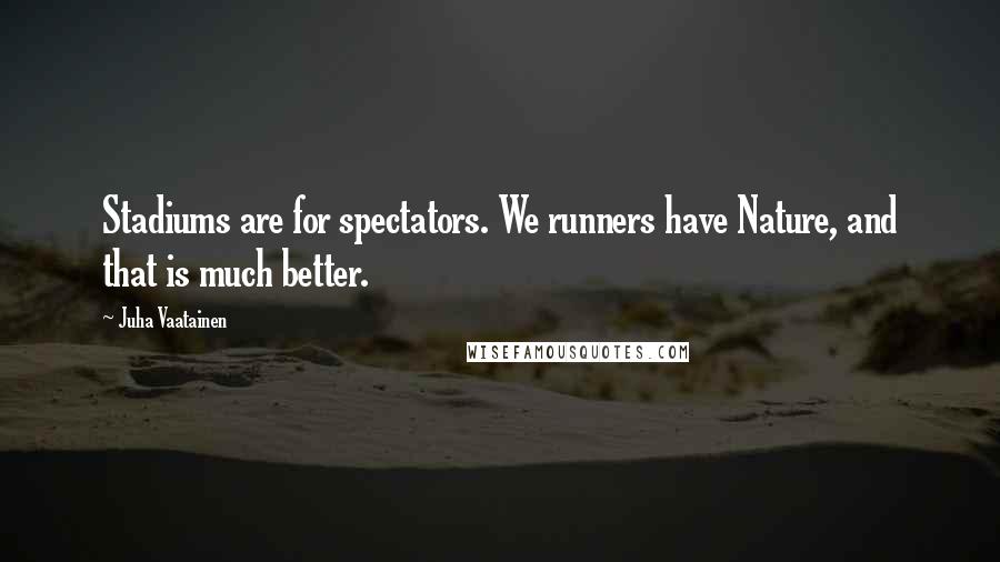 Juha Vaatainen Quotes: Stadiums are for spectators. We runners have Nature, and that is much better.