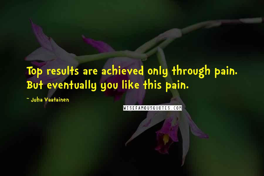 Juha Vaatainen Quotes: Top results are achieved only through pain. But eventually you like this pain.