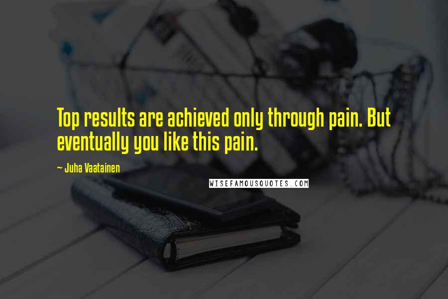 Juha Vaatainen Quotes: Top results are achieved only through pain. But eventually you like this pain.