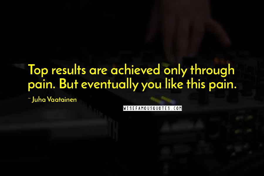 Juha Vaatainen Quotes: Top results are achieved only through pain. But eventually you like this pain.
