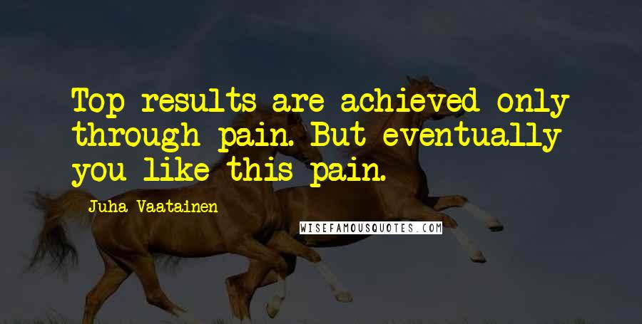 Juha Vaatainen Quotes: Top results are achieved only through pain. But eventually you like this pain.