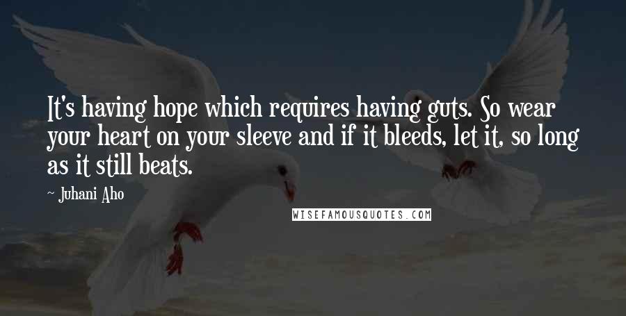 Juhani Aho Quotes: It's having hope which requires having guts. So wear your heart on your sleeve and if it bleeds, let it, so long as it still beats.